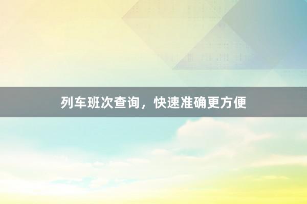 列车班次查询，快速准确更方便