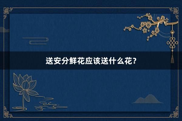 送安分鲜花应该送什么花？