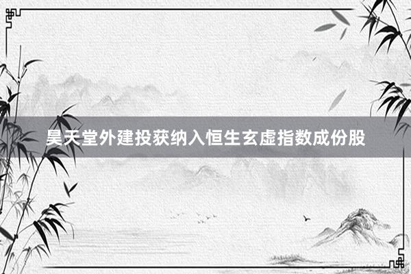 昊天堂外建投获纳入恒生玄虚指数成份股